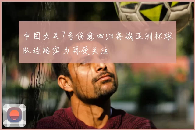 中国女足7号伤愈回归备战亚洲杯球队边路实力再受关注