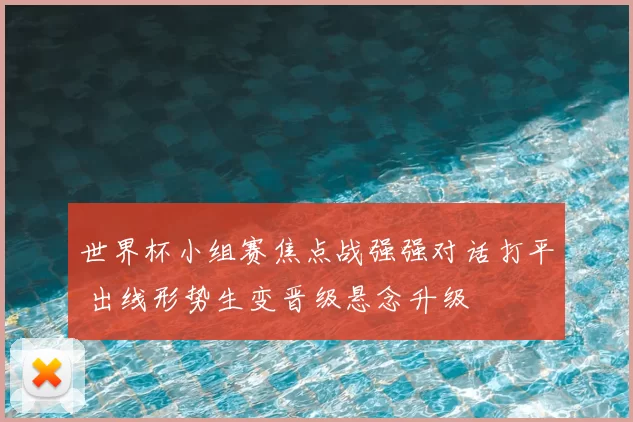 世界杯小组赛焦点战强强对话打平 出线形势生变晋级悬念升级