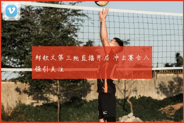 郑钦文第三轮直播开启 冲击赛会八强引关注