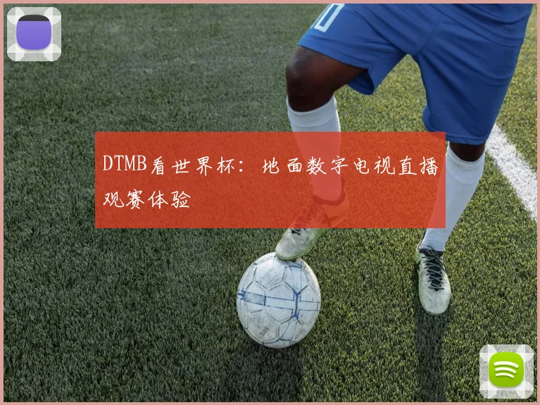 DTMB看世界杯:地面数字电视直播观赛体验