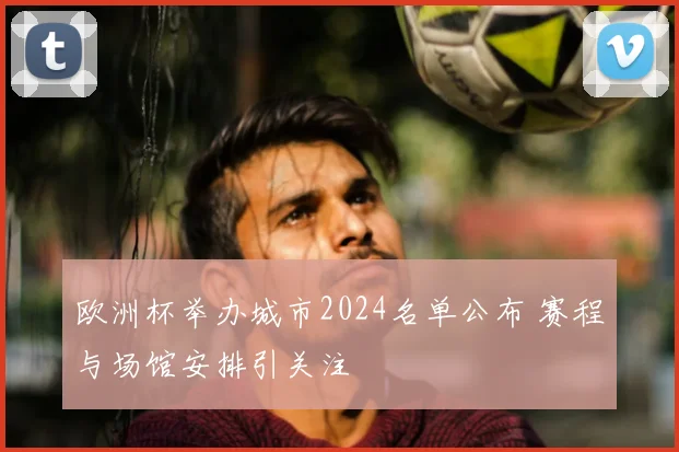 欧洲杯举办城市2024名单公布 赛程与场馆安排引关注