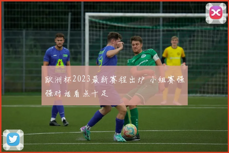 欧洲杯2023最新赛程出炉 小组赛强强对话看点十足