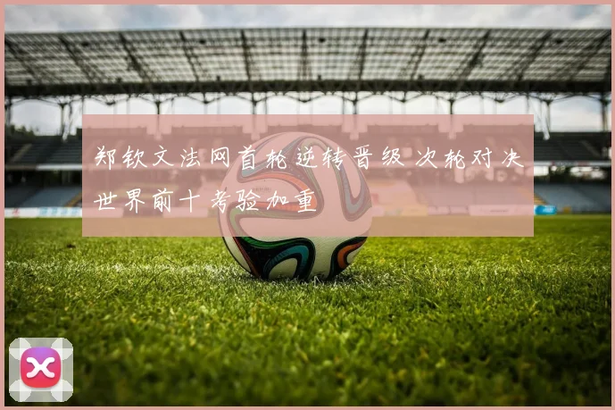 郑钦文法网首轮逆转晋级 次轮对决世界前十考验加重