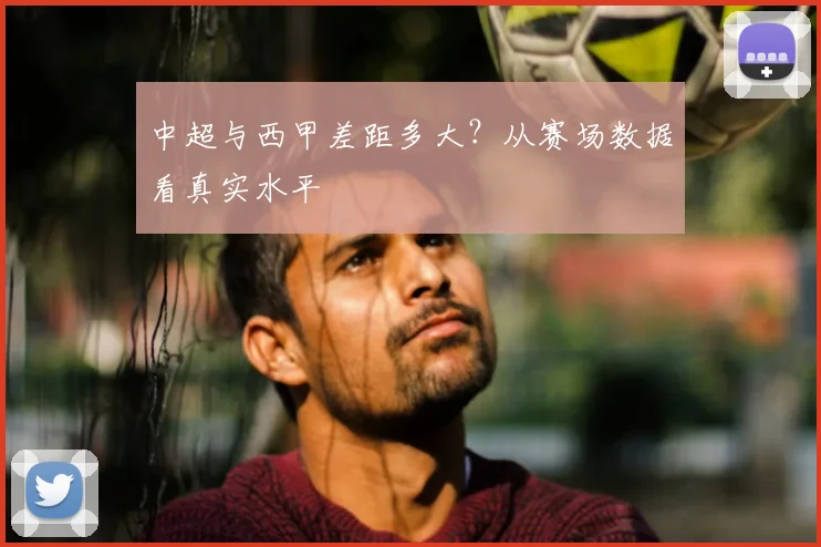 中超与西甲差距多大?从赛场数据看真实水平