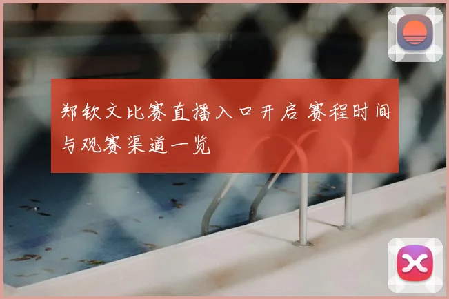 郑钦文比赛直播入口开启 赛程时间与观赛渠道一览