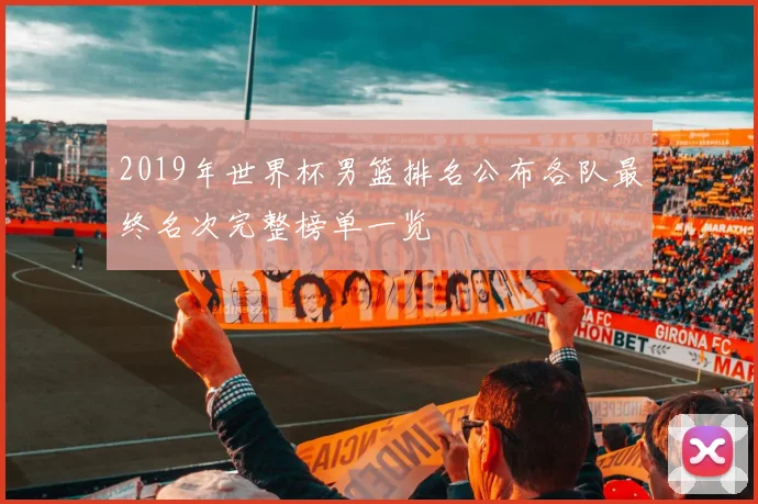 2019年世界杯男篮排名公布各队最终名次完整榜单一览