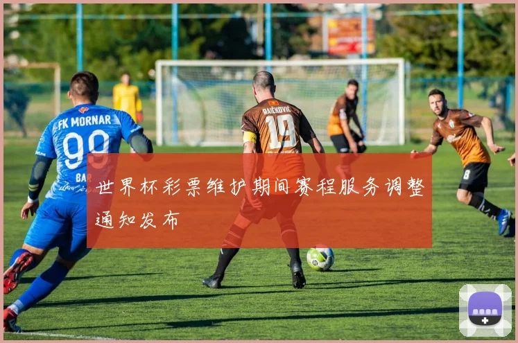 世界杯彩票维护期间赛程服务调整通知发布