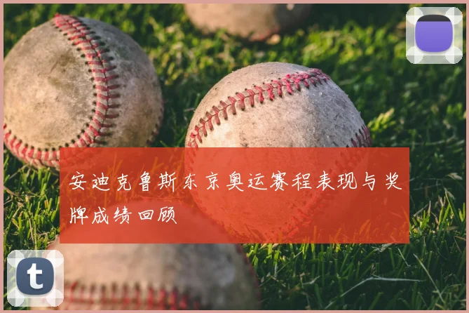 安迪克鲁斯东京奥运赛程表现与奖牌成绩回顾