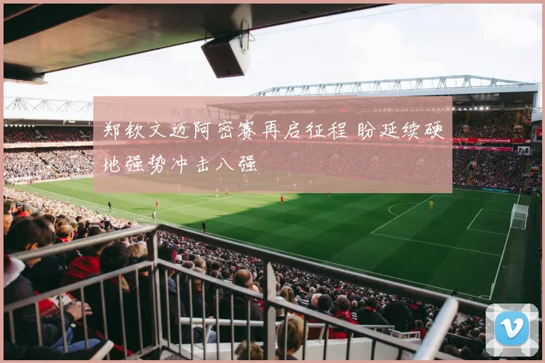 郑钦文迈阿密赛再启征程 盼延续硬地强势冲击八强