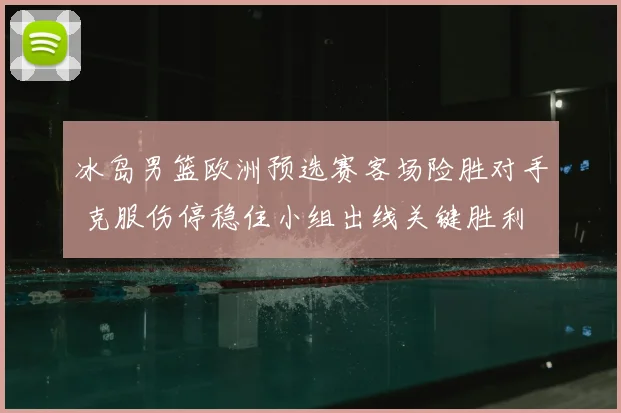冰岛男篮欧洲预选赛客场险胜对手 克服伤停稳住小组出线关键胜利
