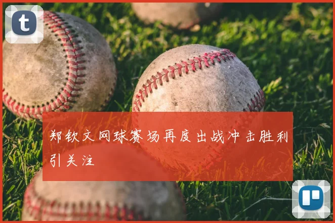 郑钦文网球赛场再度出战冲击胜利引关注