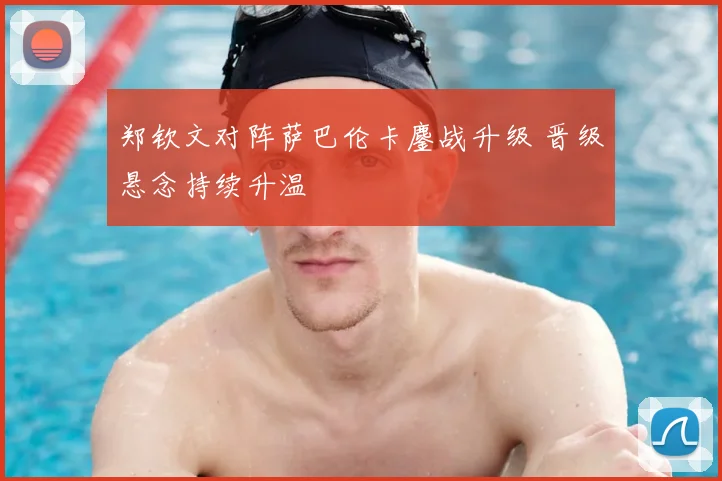 郑钦文对阵萨巴伦卡鏖战升级 晋级悬念持续升温