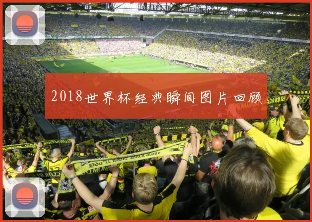 2018世界杯经典瞬间图片回顾