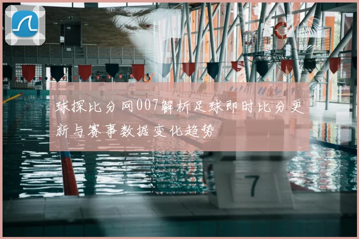 球探比分网007解析足球即时比分更新与赛事数据变化趋势
