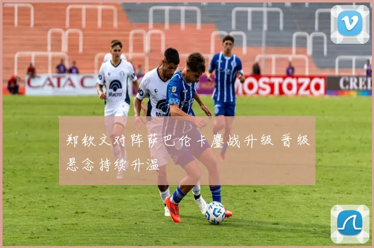 郑钦文对阵萨巴伦卡鏖战升级 晋级悬念持续升温